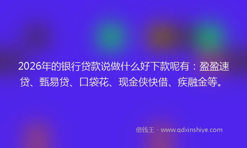 2026年的银行贷款说做什么好下款呢有：盈盈速贷、甄易贷、口袋花、现金侠快借、疾融金等。
