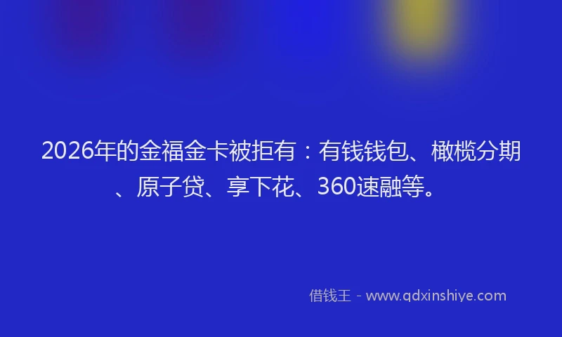 2026年的金福金卡被拒有:有钱钱包、橄榄分期、原子贷、享下花、360速融等。