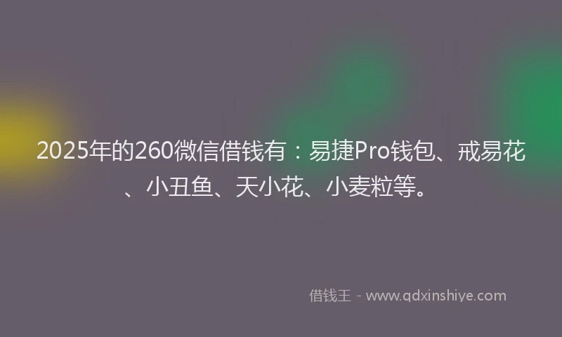 2025年的260微信借钱有：易捷Pro钱包、戒易花、小丑鱼、天小花、小麦粒等。