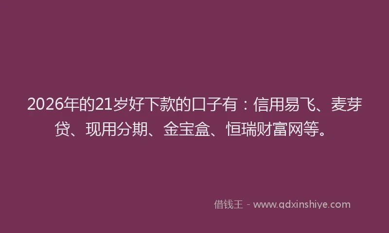 2026年的21岁好下款的口子有：信用易飞、麦芽贷、现用分期、金宝盒、恒瑞财富网等。