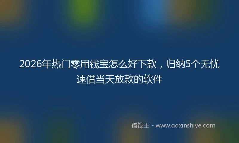 2026年热门零用钱宝怎么好下款,归纳5个无忧速借当天放款的软件