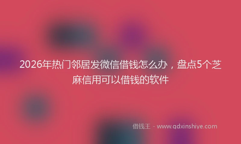 2026年热门邻居发微信借钱怎么办,盘点5个芝麻信用可以借钱的软件