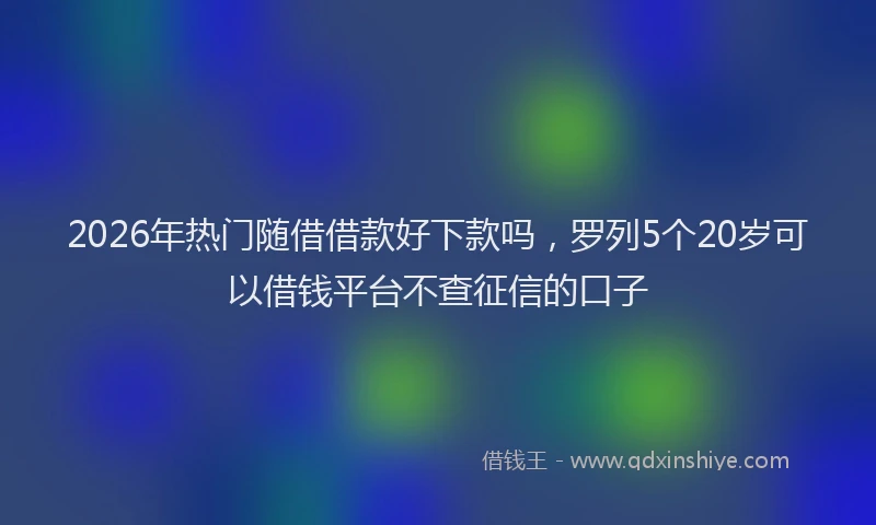 2026年热门随借借款好下款吗，罗列5个20岁可以借钱平台不查征信的口子