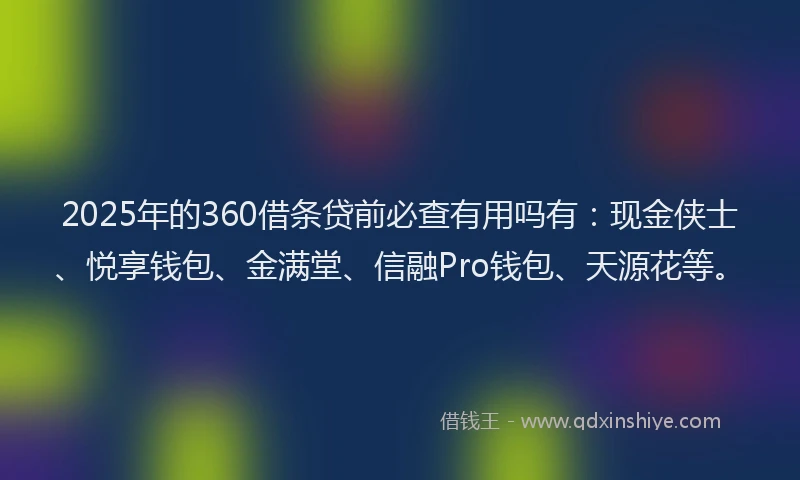2025年的360借条贷前必查有用吗有：现金侠士、悦享钱包、金满堂、信融Pro钱包、天源花等。