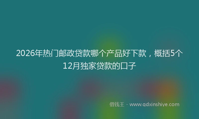 2026年热门邮政贷款哪个产品好下款，概括5个12月独家贷款的口子