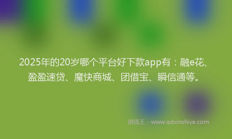 2025年的20岁哪个平台好下款app有：融e花、盈盈速贷、魔快商城、团借宝、瞬信通等。