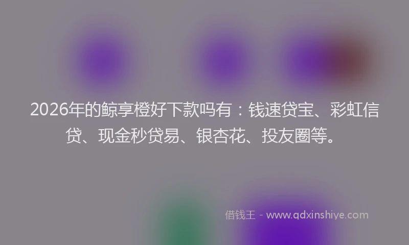 2026年的鲸享橙好下款吗有:钱速贷宝、彩虹信贷、现金秒贷易、银杏花、投友圈等。