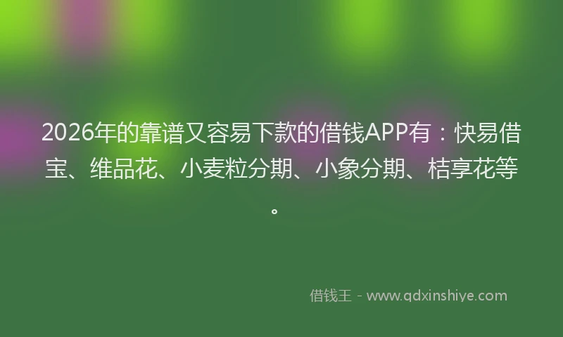 2026年的靠谱又容易下款的借钱APP有：快易借宝、维品花、小麦粒分期、小象分期、桔享花等。