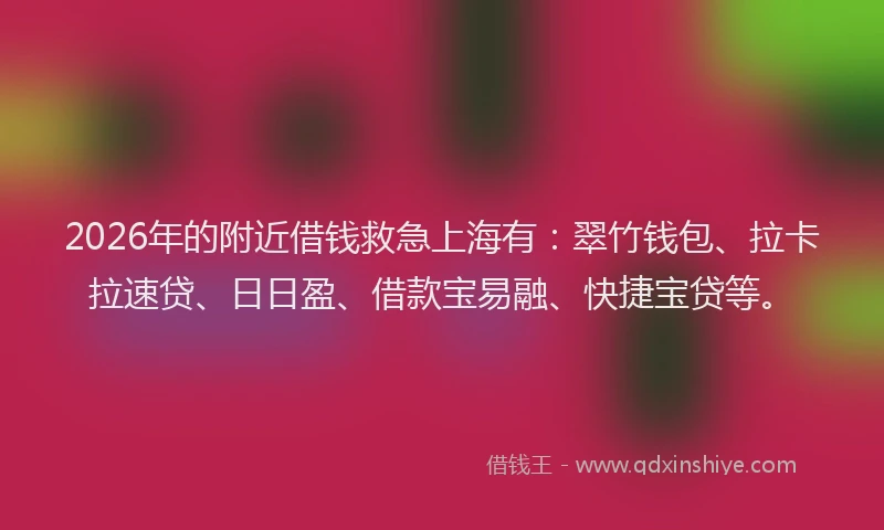 2026年的附近借钱救急上海有：翠竹钱包、拉卡拉速贷、日日盈、借款宝易融、快捷宝贷等。