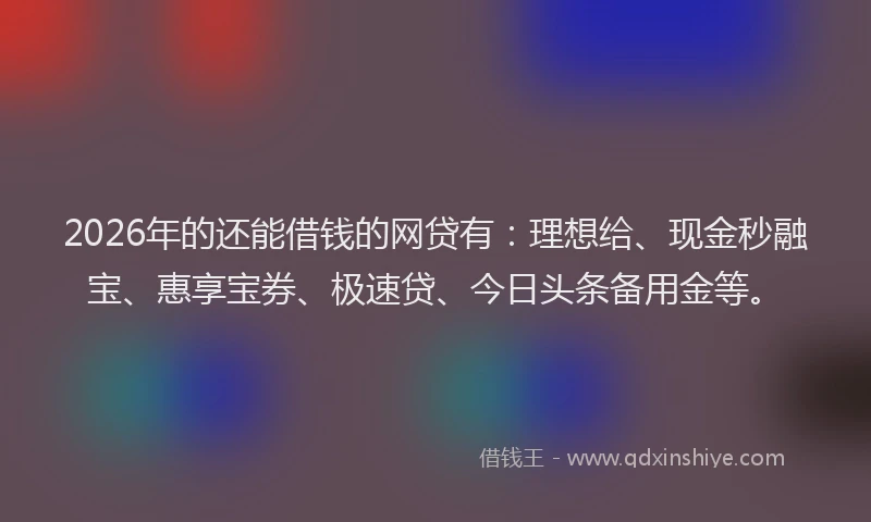 2026年的还能借钱的网贷有:理想给、现金秒融宝、惠享宝券、极速贷、今日头条备用金等。