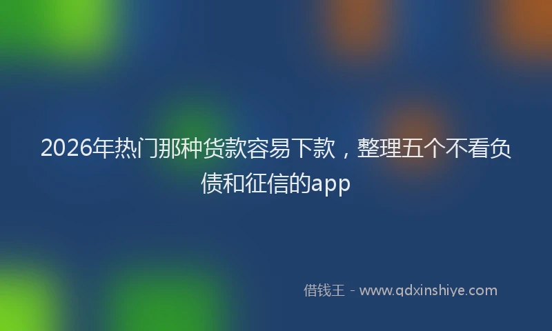 2026年热门那种货款容易下款，整理五个不看负债和征信的app