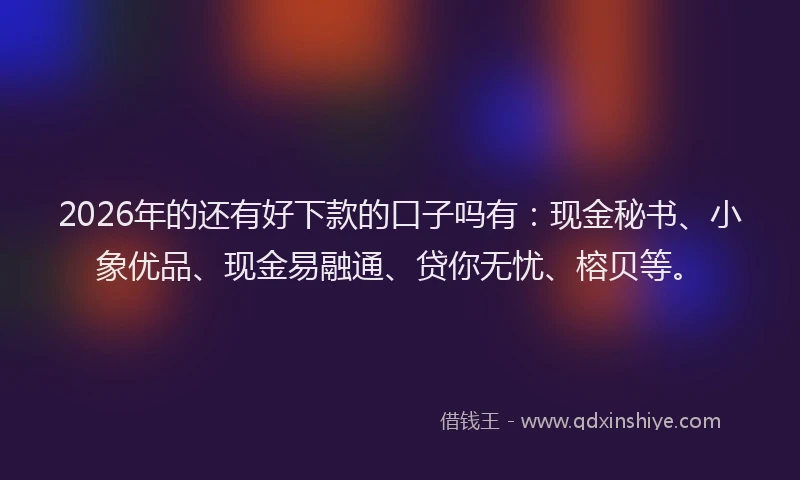 2026年的还有好下款的口子吗有：现金秘书、小象优品、现金易融通、贷你无忧、榕贝等。