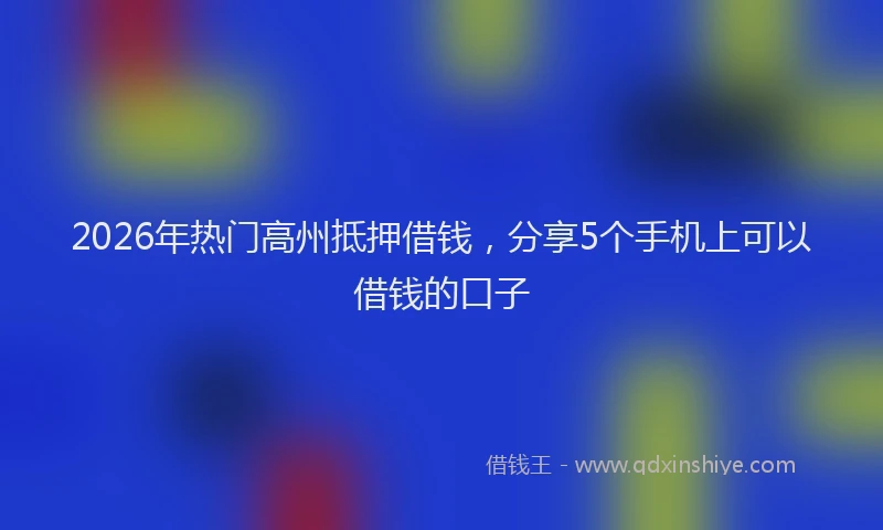 2026年热门高州抵押借钱，分享5个手机上可以借钱的口子