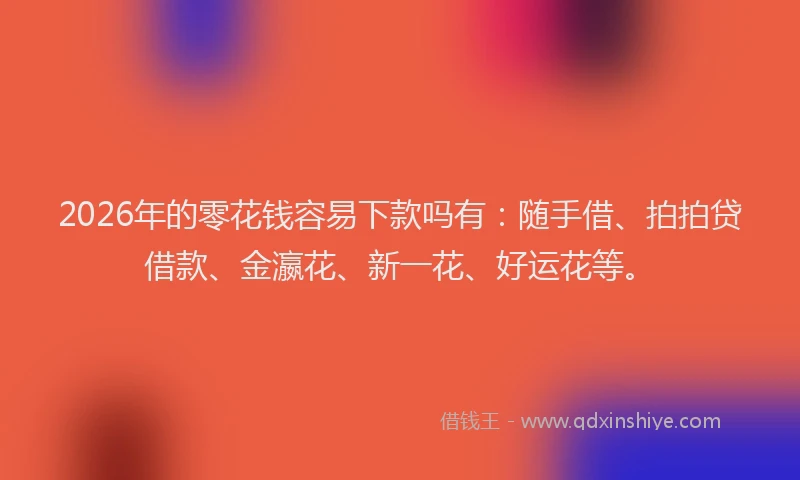 2026年的零花钱容易下款吗有：随手借、拍拍贷借款、金瀛花、新一花、好运花等。