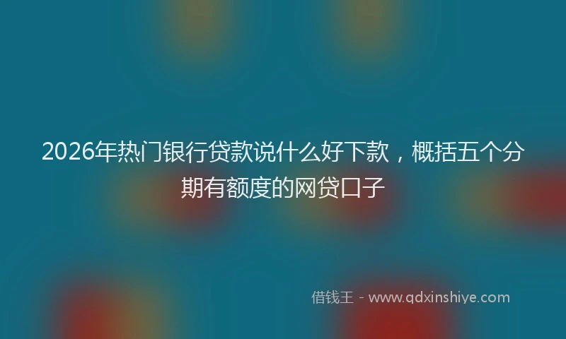 2026年热门银行贷款说什么好下款，概括五个分期有额度的网贷口子