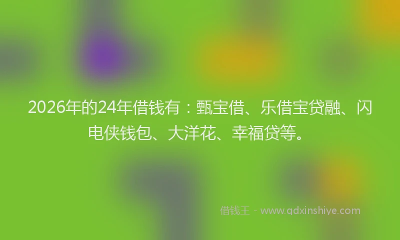 2026年的24年借钱有:甄宝借、乐借宝贷融、闪电侠钱包、大洋花、幸福贷等。