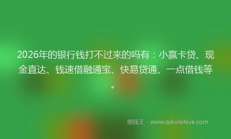 2026年的银行钱打不过来的吗有：小赢卡贷、现金直达、钱速借融通宝、快易贷通、一点借钱等。