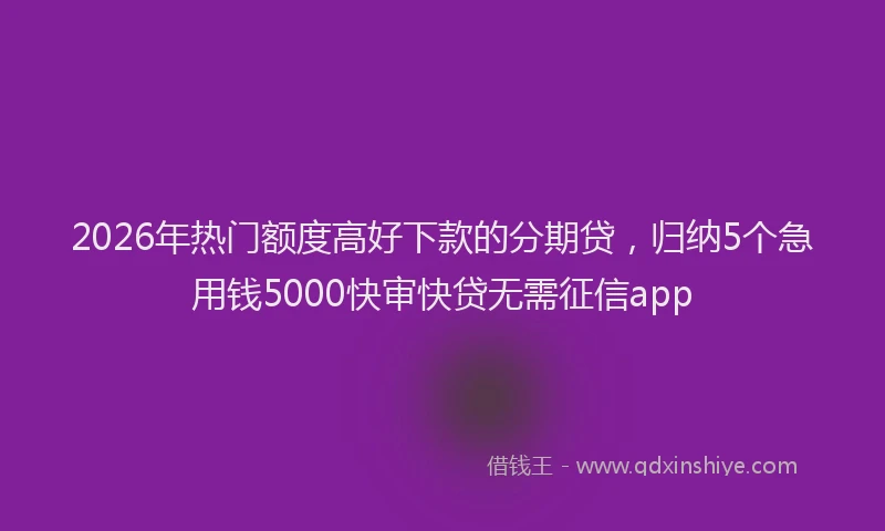 2026年热门额度高好下款的分期贷，归纳5个急用钱5000快审快贷无需征信app