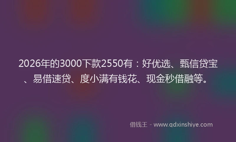 2026年的3000下款2550有：好优选、甄信贷宝、易借速贷、度小满有钱花、现金秒借融等。