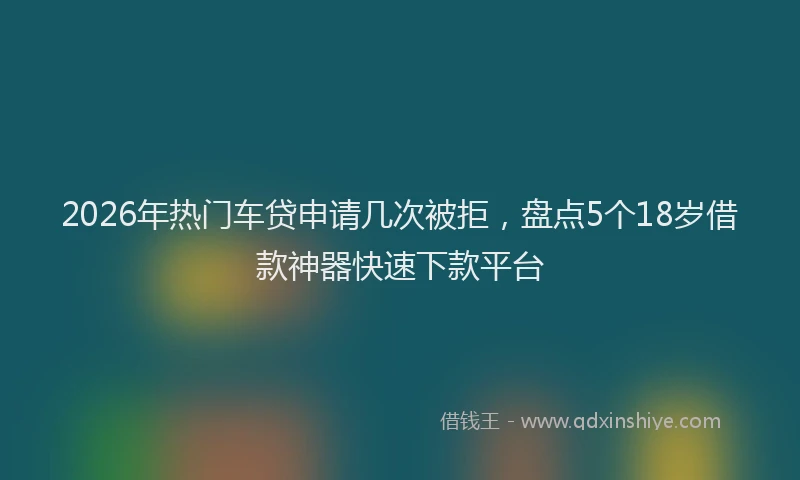 2026年热门车贷申请几次被拒，盘点5个18岁借款神器快速下款平台