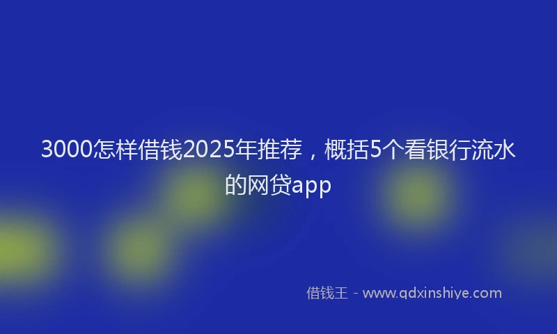 3000怎样借钱2025年推荐，概括5个看银行流水的网贷app
