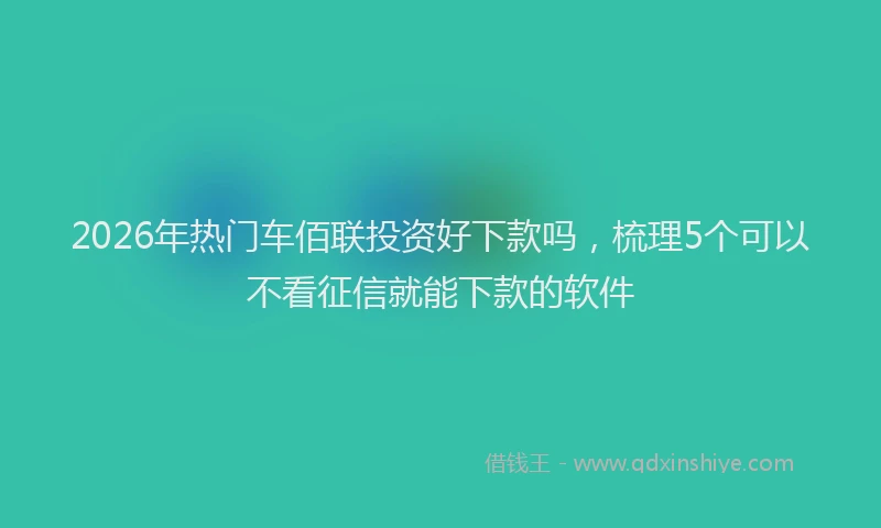 2026年热门车佰联投资好下款吗，梳理5个可以不看征信就能下款的软件