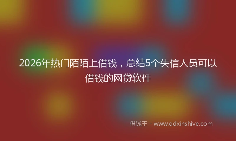 2026年热门陌陌上借钱，总结5个失信人员可以借钱的网贷软件