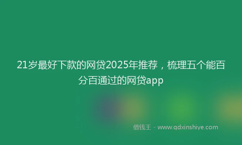 21岁最好下款的网贷2025年推荐，梳理五个能百分百通过的网贷app