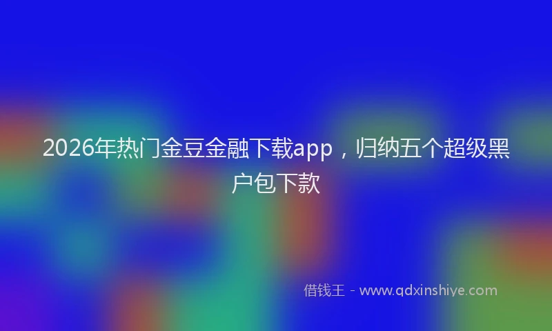 2026年热门金豆金融下载app，归纳五个超级黑户包下款