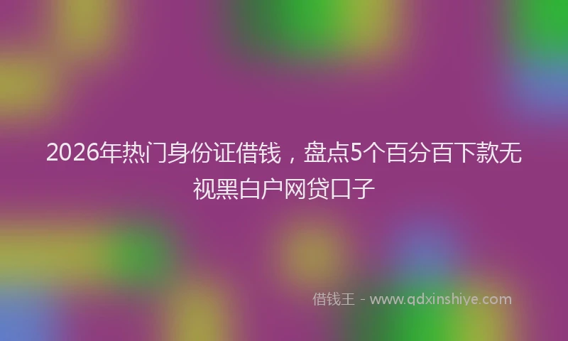 2026年热门身份证借钱，盘点5个百分百下款无视黑白户网贷口子
