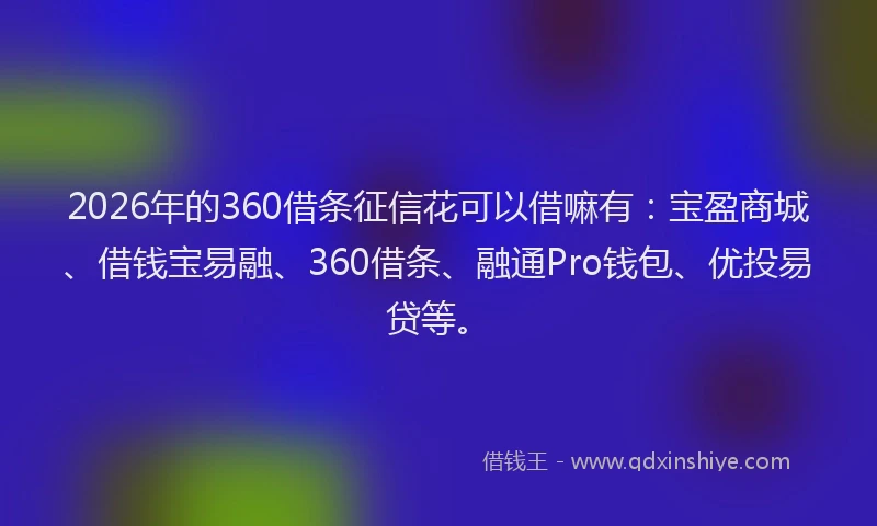 2026年的360借条征信花可以借嘛有:宝盈商城、借钱宝易融、360借条、融通Pro钱包、优投易贷等。