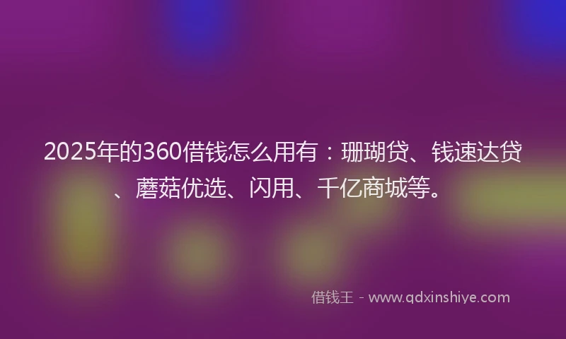 2025年的360借钱怎么用有：珊瑚贷、钱速达贷、蘑菇优选、闪用、千亿商城等。