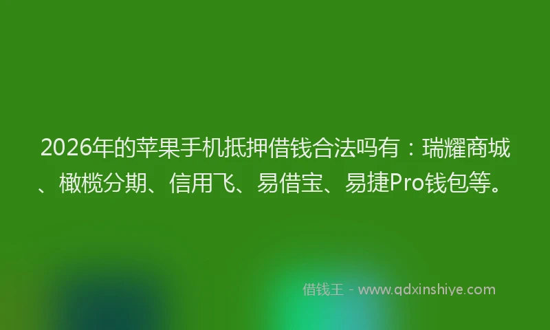2026年的苹果手机抵押借钱合法吗有：瑞耀商城、橄榄分期、信用飞、易借宝、易捷Pro钱包等。