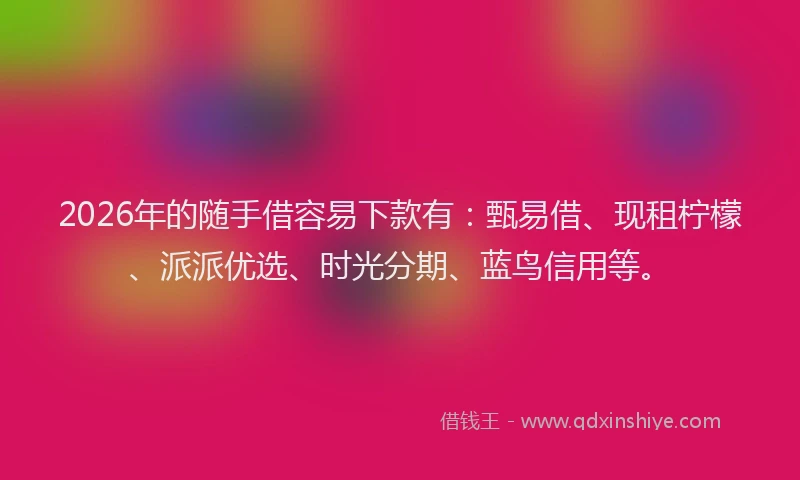 2026年的随手借容易下款有:甄易借、现租柠檬、派派优选、时光分期、蓝鸟信用等。