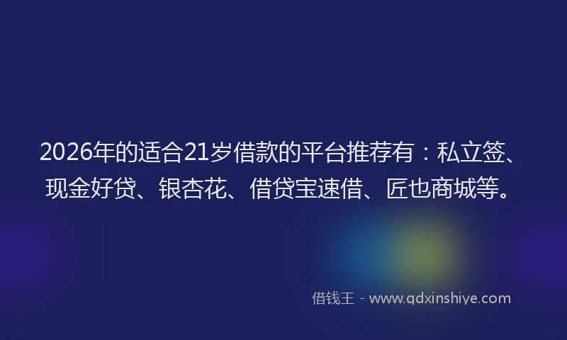 2026年的适合21岁借款的平台推荐有：私立签、现金好贷、银杏花、借贷宝速借、匠也商城等。