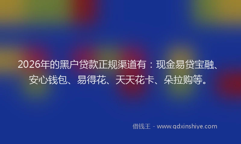 2026年的黑户贷款正规渠道有：现金易贷宝融、安心钱包、易得花、天天花卡、朵拉购等。