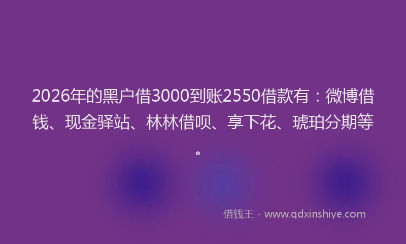 2026年的黑户借3000到账2550借款有：微博借钱、现金驿站、林林借呗、享下花、琥珀分期等。