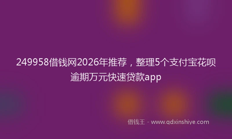 249958借钱网2026年推荐，整理5个支付宝花呗逾期万元快速贷款app