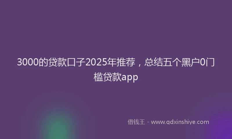3000的贷款口子2025年推荐，总结五个黑户0门槛贷款app