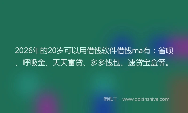 2026年的20岁可以用借钱软件借钱ma有：省呗、呼吸金、天天富贷、多多钱包、速贷宝盒等。