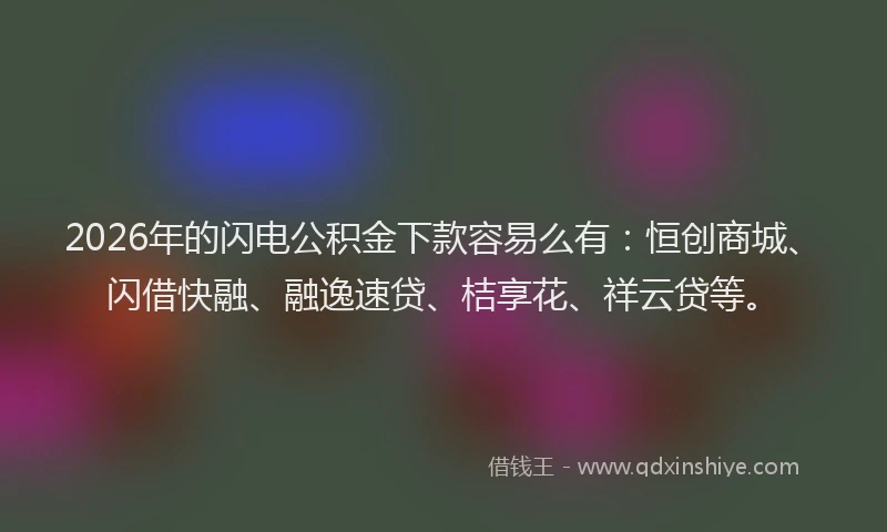 2026年的闪电公积金下款容易么有：恒创商城、闪借快融、融逸速贷、桔享花、祥云贷等。