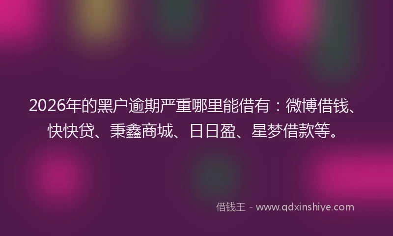 2026年的黑户逾期严重哪里能借有：微博借钱、快快贷、秉鑫商城、日日盈、星梦借款等。