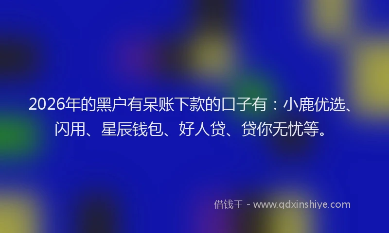 2026年的黑户有呆账下款的口子有:小鹿优选、闪用、星辰钱包、好人贷、贷你无忧等。