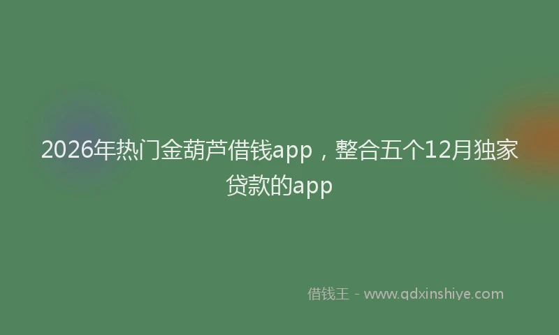 2026年热门金葫芦借钱app，整合五个12月独家贷款的app