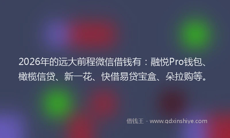 2026年的远大前程微信借钱有：融悦Pro钱包、橄榄信贷、新一花、快借易贷宝盒、朵拉购等。
