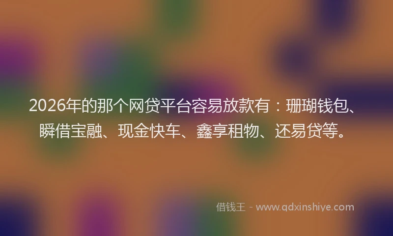 2026年的那个网贷平台容易放款有：珊瑚钱包、瞬借宝融、现金快车、鑫享租物、还易贷等。