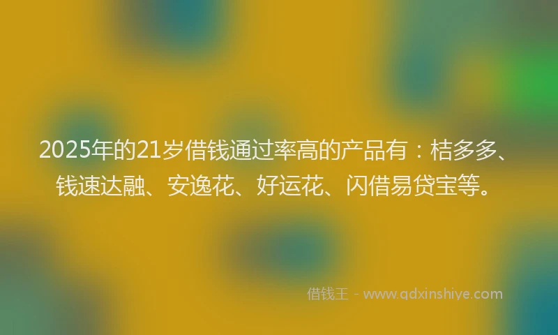 2025年的21岁借钱通过率高的产品有：桔多多、钱速达融、安逸花、好运花、闪借易贷宝等。