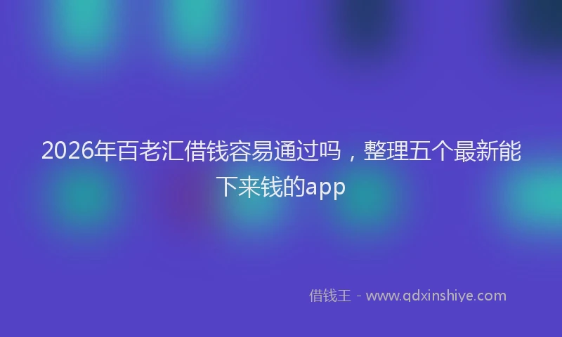 2026年百老汇借钱容易通过吗，整理五个最新能下来钱的app