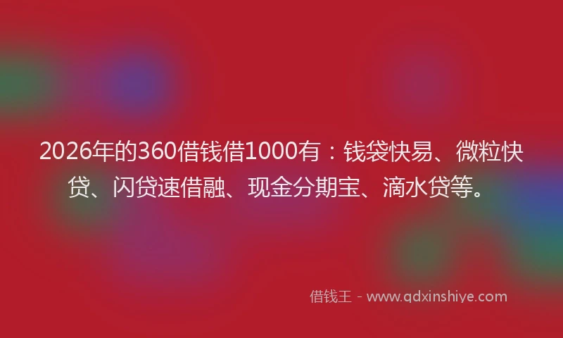 2026年的360借钱借1000有:钱袋快易、微粒快贷、闪贷速借融、现金分期宝、滴水贷等。