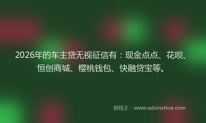 2026年的车主贷无视征信有：现金点点、花呗、恒创商城、樱桃钱包、快融贷宝等。